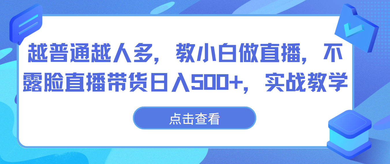 越普通越人多，教小白做直播，不露脸直播带货日入500+，实战教学-甘南项目网