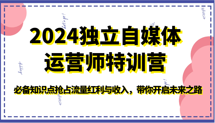 2024独立自媒体运营师特训营-必备知识点抢占流量红利与收入，带你开启未来之路-甘南项目网