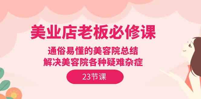 美业店老板必修课：通俗易懂的美容院总结，解决美容院各种疑难杂症（23节）-甘南项目网