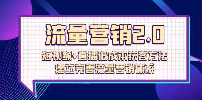 流量营销2.0：短视频+直播低成本获客方法，建立完善流量营销体系（72节）-甘南项目网