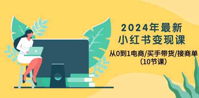 2024年最新小红书变现课，从0到1电商/买手带货/接商单（10节课）-甘南项目网