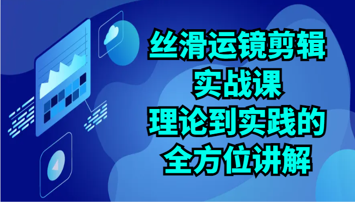 丝滑运镜剪辑实战课：理论到实践的全方位讲解（24节）-甘南项目网