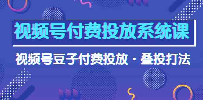 视频号付费投放系统课，视频号豆子付费投放·叠投打法（高清视频课）-甘南项目网