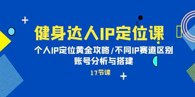 健身达人IP定位课：个人IP定位黄金攻略/不同IP赛道区别/账号分析与搭建-甘南项目网