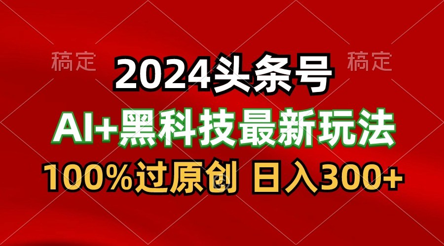 2024最新AI头条+黑科技猛撸收益，100%过原创，三天必起号，每天5分钟，月入1W+-甘南项目网