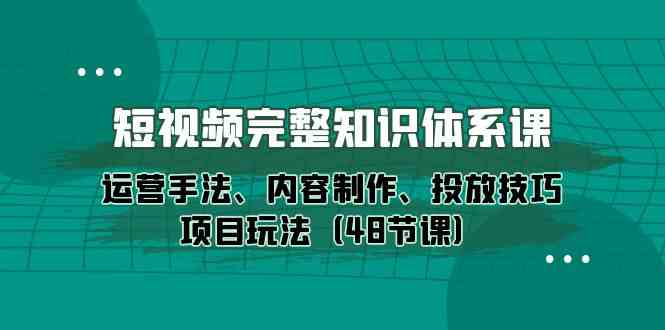 短视频完整知识体系课，运营手法、内容制作、投放技巧项目玩法（48节课）-甘南项目网