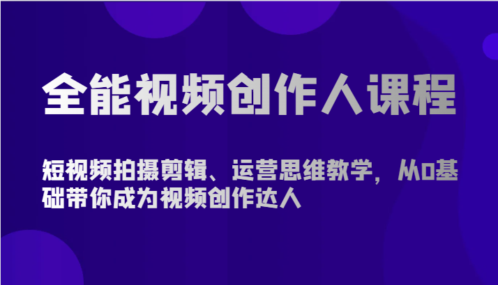 全能视频创作人课程-短视频拍摄剪辑、运营思维教学，从0基础带你成为视频创作达人-甘南项目网