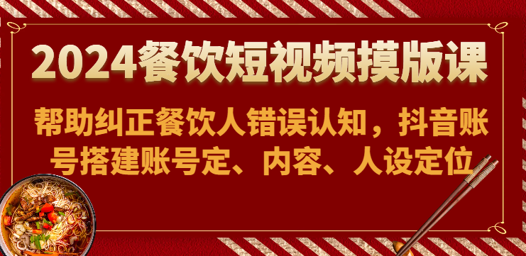 2024餐饮短视频摸版课-帮助纠正餐饮人错误认知，抖音账号搭建账号定、内容、人设定位-甘南项目网