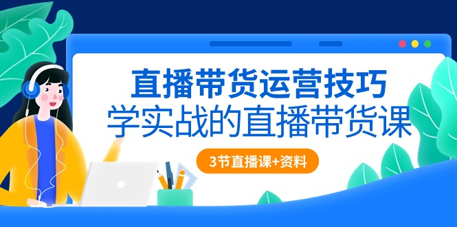 直播带货运营技巧，学实战的直播带货课（3节直播课+配套资料）-甘南项目网