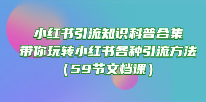 小红书引流知识科普合集，带你玩转小红书各种引流方法（59节文档课）-甘南项目网