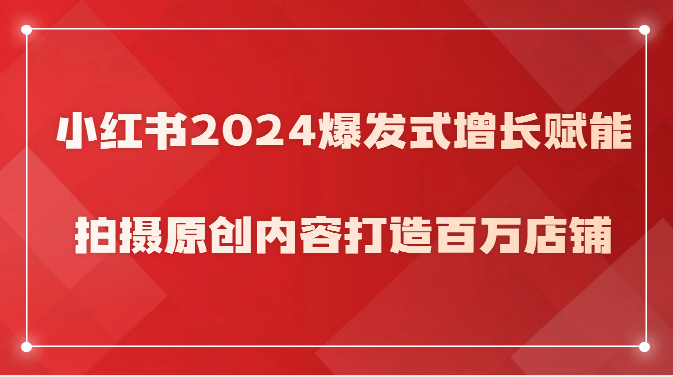 小红书2024爆发式增长赋能，拍摄原创内容打造百万店铺！-甘南项目网