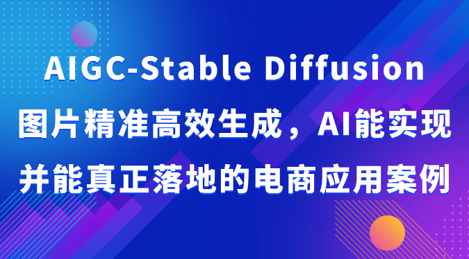 AIGC-Stable Diffusion图片精准高效生成，AI能实现并能真正落地的电商应用案例-甘南项目网