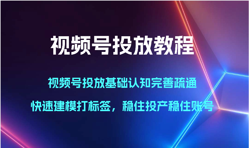 视频号投放教程-视频号投放基础认知完善疏通，快速建模打标签，稳住投产稳住账号-甘南项目网