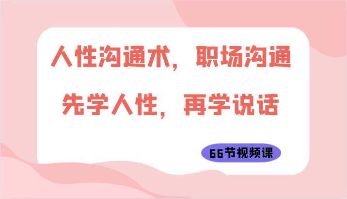 人性沟通术，职场沟通：先学人性，再学说话（66节视频课）-甘南项目网