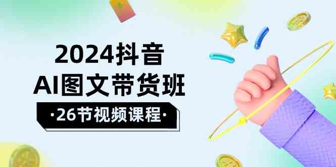 2024抖音AI图文带货班：在这个赛道上乘风破浪拿到好效果（26节课）-甘南项目网