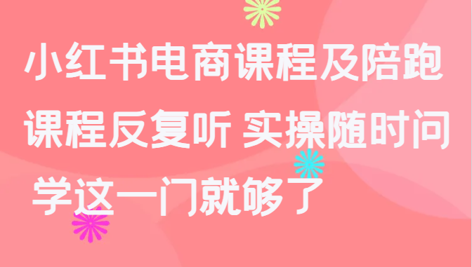 小红书电商课程及陪跑，课程反复听 实操随时问 学这一门就够了-甘南项目网