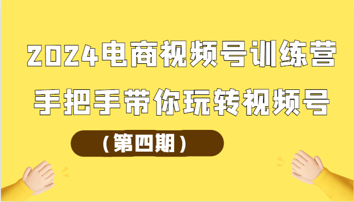 2024电商视频号训练营（第四期）手把手带你玩转视频号-甘南项目网