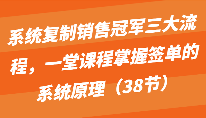 系统复制销售冠军三大流程，一堂课程掌握签单的系统原理（38节）-甘南项目网