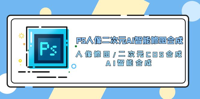 PS人像二次元AI智能修图 合成 人像修图/二次元 COS合成/AI 智能合成（119节完整版）-甘南项目网