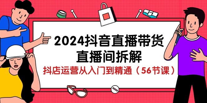 2024抖音直播带货直播间拆解：抖店运营从入门到精通（56节课）-甘南项目网