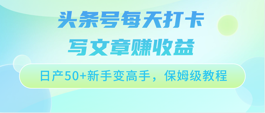 头条号每天打卡写文章赚收益，日产50+新手变高手，保姆级教程-甘南项目网