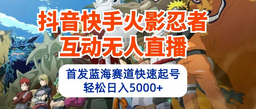 抖音快手火影忍者互动无人直播，首发蓝海赛道快速起号，轻松日入5000+-甘南项目网