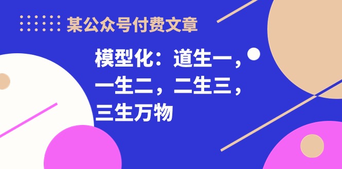 某公众号付费文章《模型化：道生一，一生二，二生三，三生万物！》-甘南项目网