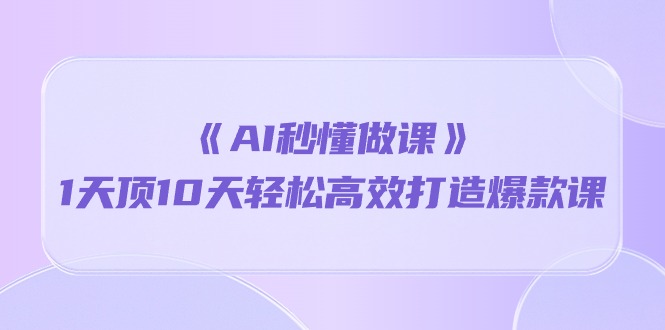 《AI秒懂做课》1天顶10天轻松高效打造爆款课（13节课）-甘南项目网