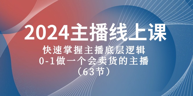 2024主播线上课，快速掌握主播底层逻辑，0-1做一个会卖货的主播（63节课）-甘南项目网