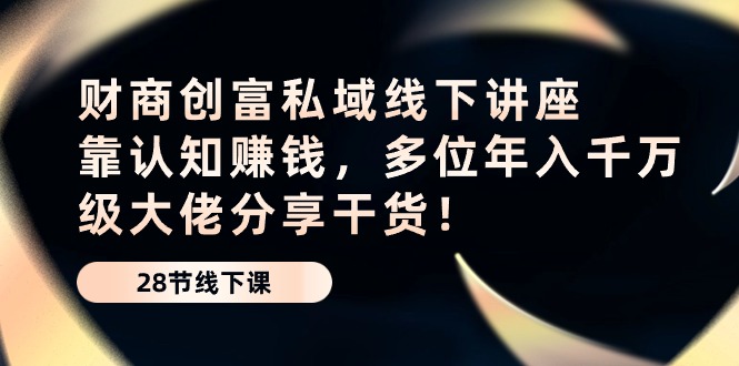 财商创富私域线下讲座：靠认知赚钱，多位年入千万级大佬分享干货！-甘南项目网