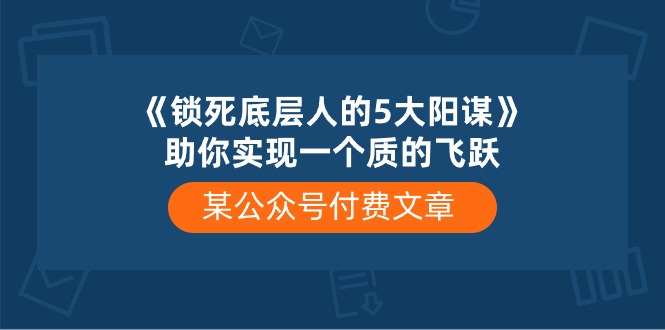 某公众号付费文章《锁死底层人的5大阳谋》助你实现一个质的飞跃-甘南项目网