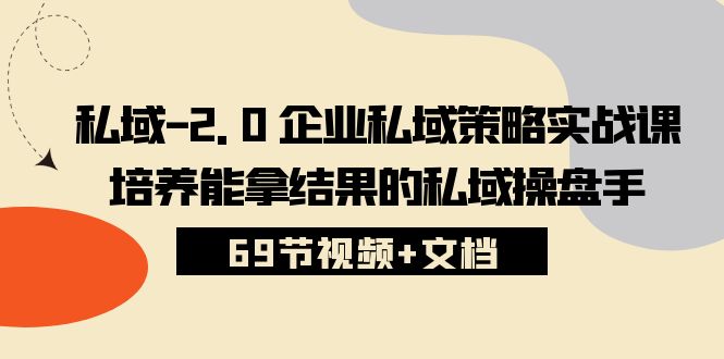 私域2.0企业私域策略实战课，培养能拿结果的私域操盘手 (69节视频+文档)-甘南项目网