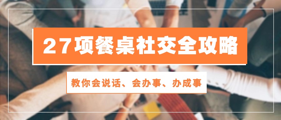 27项餐桌社交全攻略：教你会说话、会办事、办成事（28节高清无水印）-甘南项目网