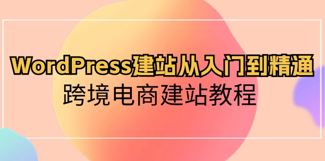 WordPress建站从入门到精通，跨境电商建站教程（60节课）-甘南项目网