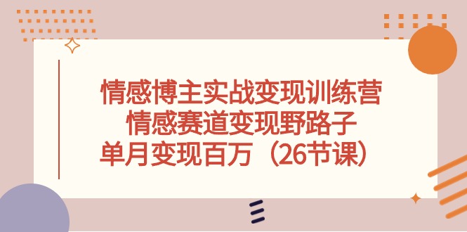 情感博主实战变现训练营，情感赛道变现野路子，单月变现百万（26节课）-甘南项目网