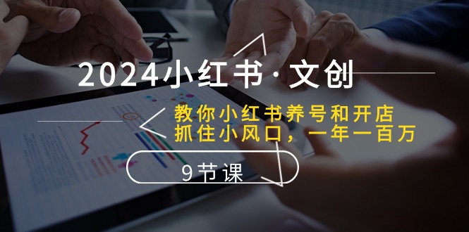 2024小红书文创：教你小红书养号和开店、抓住小风口 一年一百万 (9节课)-甘南项目网