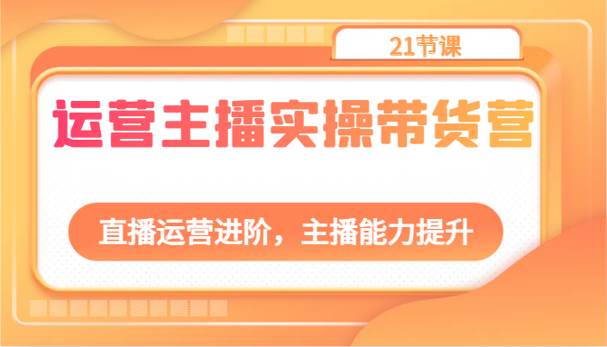 运营主播实操带货营：直播运营进阶，主播能力提升（21节课）-甘南项目网