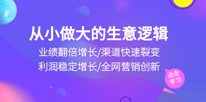 从小做大生意逻辑：业绩翻倍增长/渠道快速裂变/利润稳定增长/全网营销创新-甘南项目网