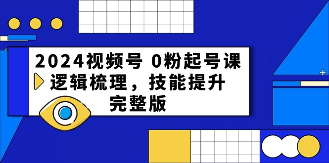 2024视频号0粉起号课，逻辑梳理，技能提升（54节完整版）-甘南项目网