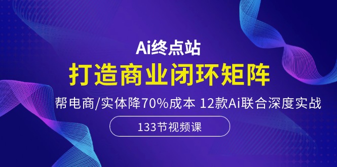 Ai终点站-打造商业闭环矩阵，帮电商/实体降70%成本，12款Ai联合深度实战-甘南项目网