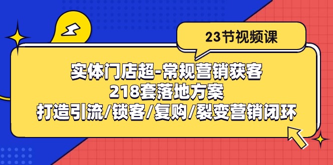 实体门店超常规营销获客：218套落地方案/打造引流/锁客/复购/裂变营销-甘南项目网