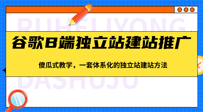 谷歌B端独立站建站推广，傻瓜式教学，一套体系化的独立站建站方法（83节）-甘南项目网