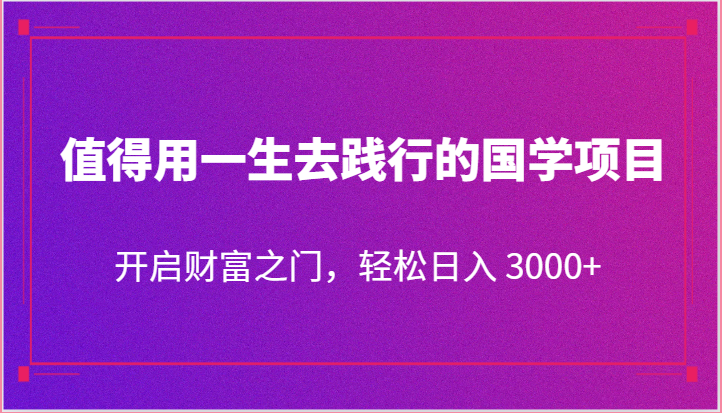 值得用一生去践行的国学项目，开启财富之门，轻松日入 3000+-甘南项目网