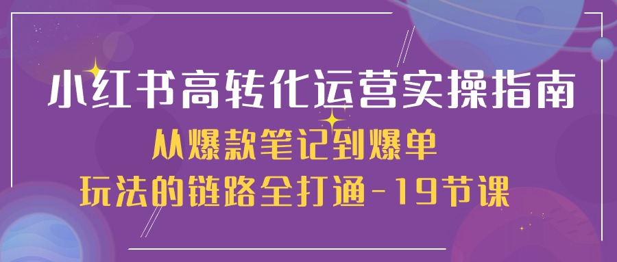 小红书高转化运营实操指南，从爆款笔记到爆单玩法的链路全打通（19节课）-甘南项目网