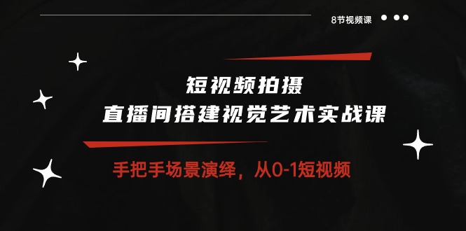 短视频拍摄+直播间搭建视觉艺术实战课：手把手场景演绎从0-1短视频（8节课）-甘南项目网