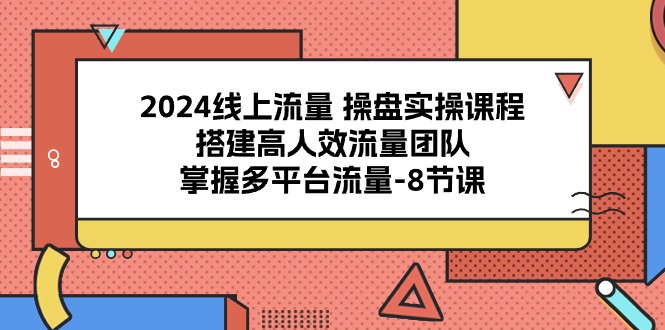 2024线上流量操盘实操课程，搭建高人效流量团队，掌握多平台流量（8节课）-甘南项目网