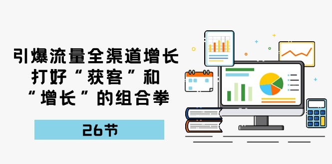 引爆流量，全渠道增长，打好“获客”和“增长”的组合拳（27节课）-甘南项目网