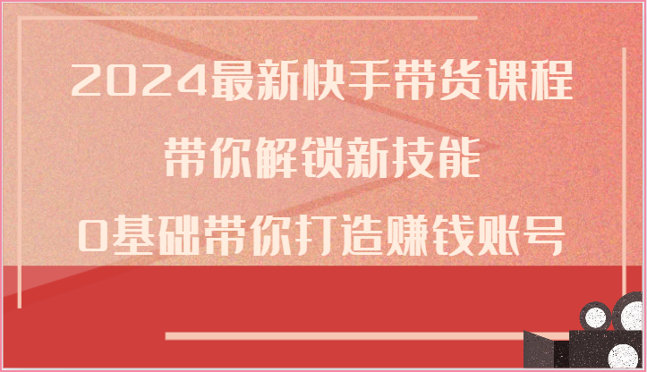 2024最新快手带货课程，带你解锁新技能，0基础带你打造赚钱账号-甘南项目网