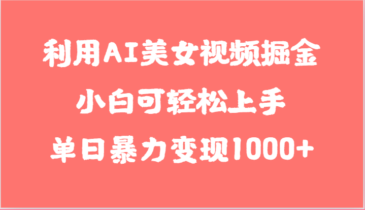 利用AI美女视频掘金，小白可轻松上手，单日暴力变现1000+，想象不到的简单-甘南项目网