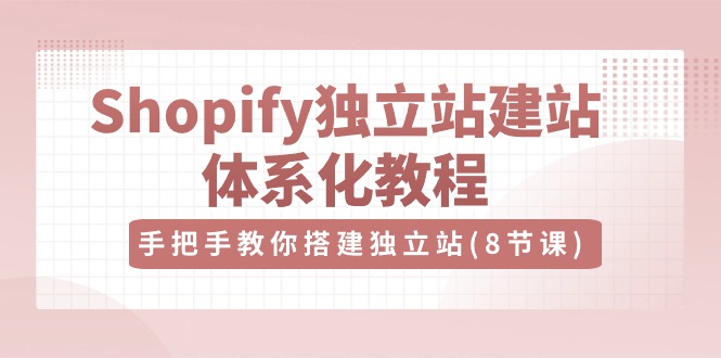 Shopify独立站建站体系化教程，手把手教你搭建独立站（8节视频课）-甘南项目网